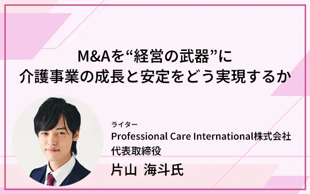 M&Aを“経営の武器”に──介護事業の成長と安定をどう実現するか