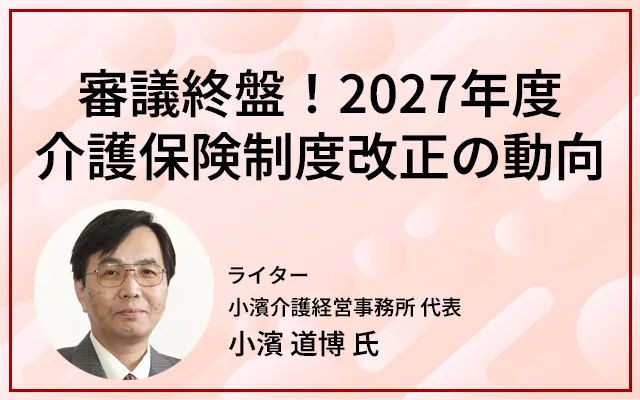 審議終盤！2027年度介護保険制度改正の動向